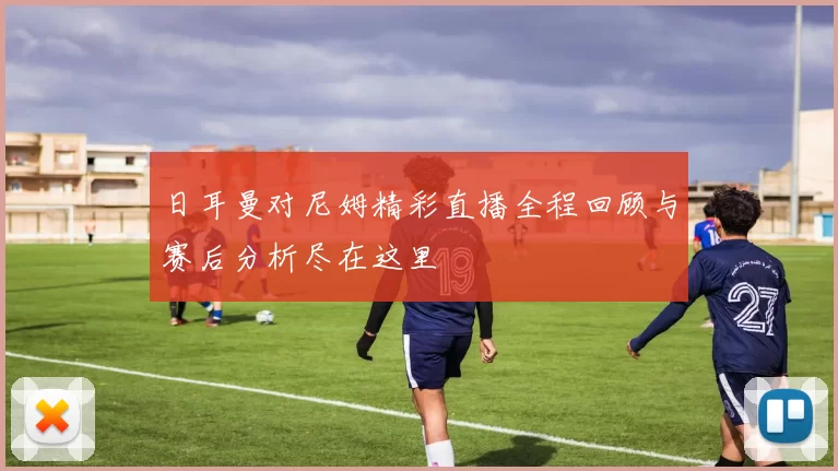 日耳曼对尼姆精彩直播全程回顾与赛后分析尽在这里