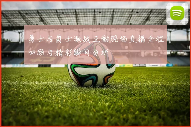 勇士与爵士激战正酣现场直播全程回顾与精彩瞬间分析