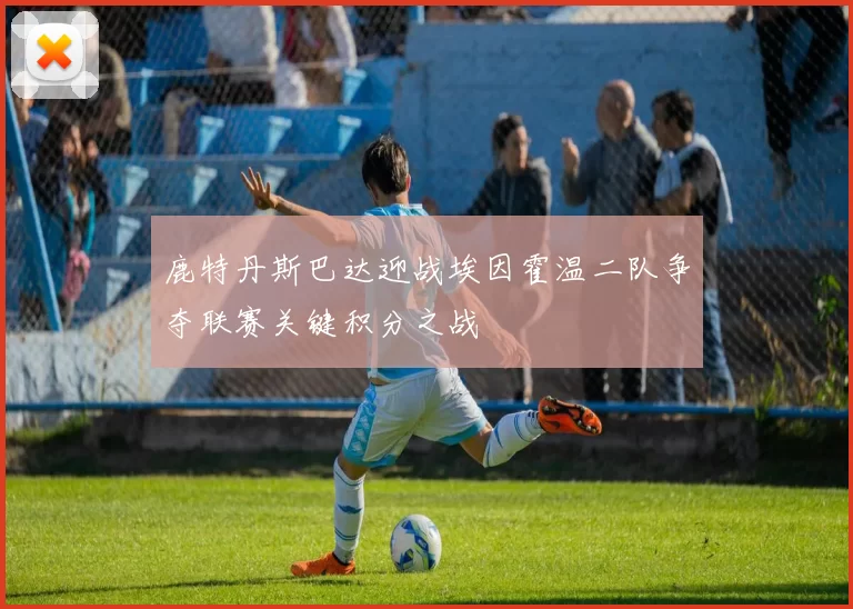 鹿特丹斯巴达迎战埃因霍温二队争夺联赛关键积分之战