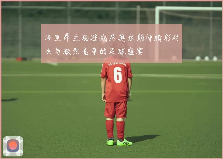 洛里昂主场迎战尼奥尔期待精彩对决与激烈竞争的足球盛宴