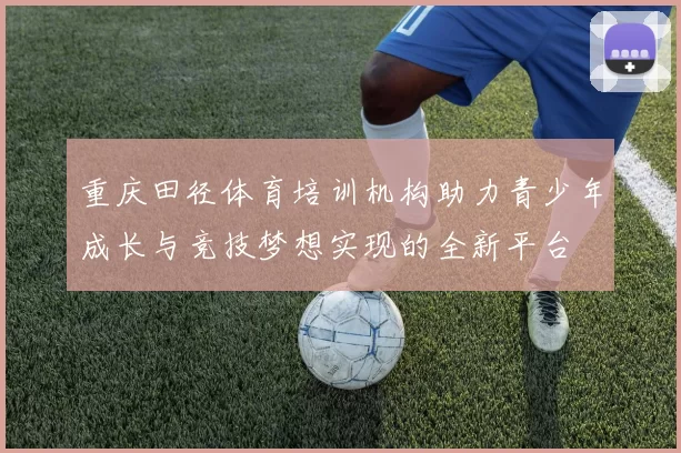 重庆田径体育培训机构助力青少年成长与竞技梦想实现的全新平台