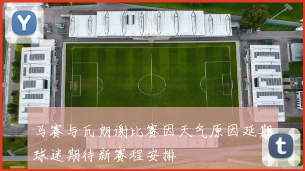 马赛与瓦朗谢比赛因天气原因延期球迷期待新赛程安排