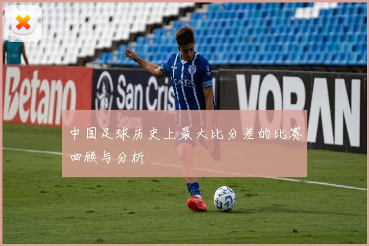 中国足球历史上最大比分差的比赛回顾与分析