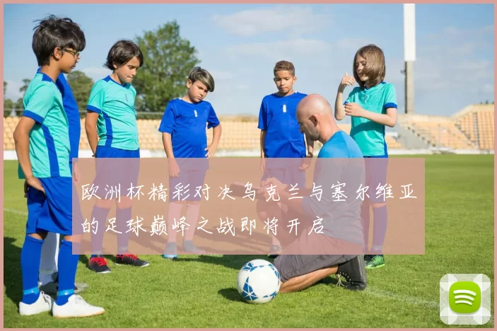 欧洲杯精彩对决乌克兰与塞尔维亚的足球巅峰之战即将开启