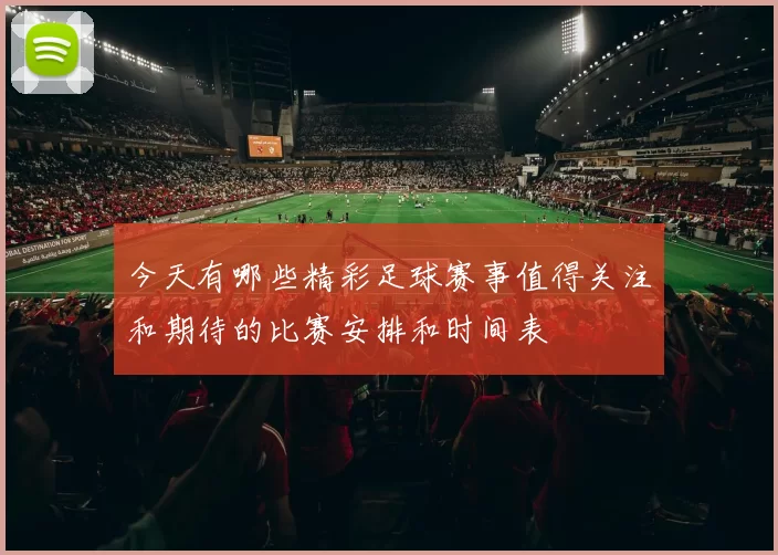 今天有哪些精彩足球赛事值得关注和期待的比赛安排和时间表