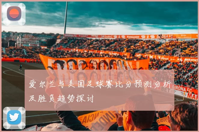 爱尔兰与美国足球赛比分预测分析及胜负趋势探讨