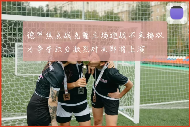 德甲焦点战克隆主场迎战不来梅双方争夺积分激烈对决即将上演