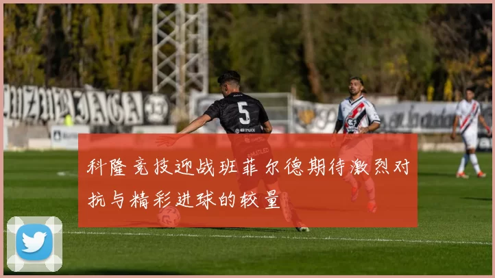 科隆竞技迎战班菲尔德期待激烈对抗与精彩进球的较量