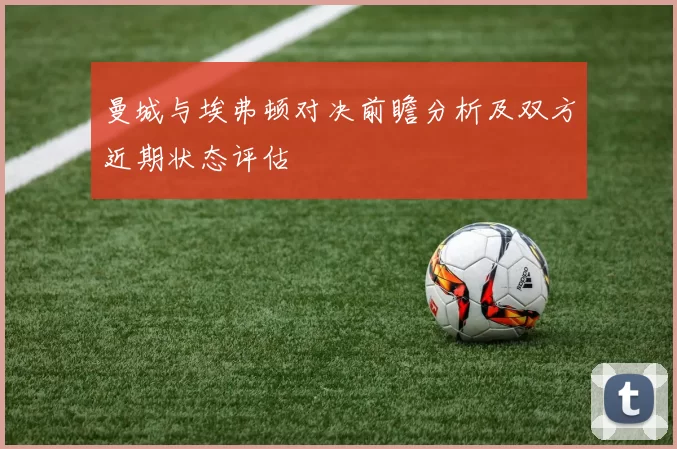 曼城与埃弗顿对决前瞻分析及双方近期状态评估