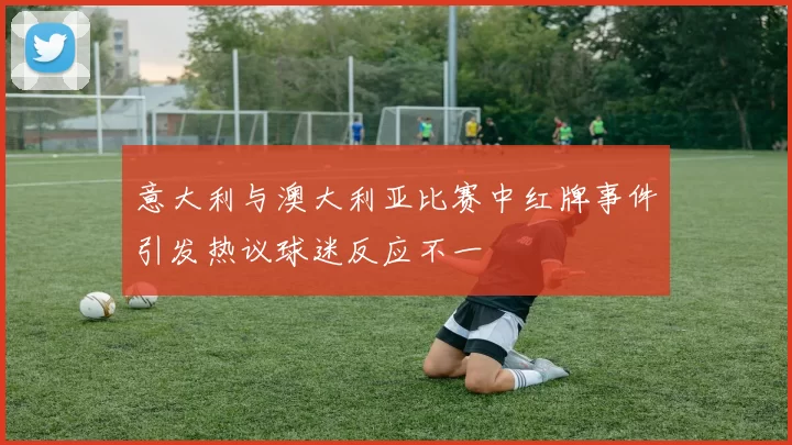 意大利与澳大利亚比赛中红牌事件引发热议球迷反应不一