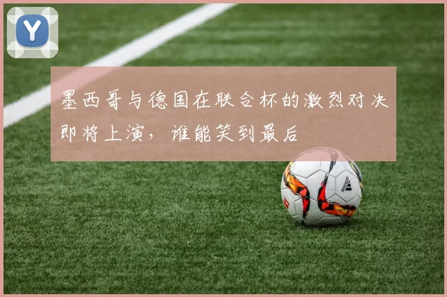 墨西哥与德国在联合杯的激烈对决即将上演，谁能笑到最后