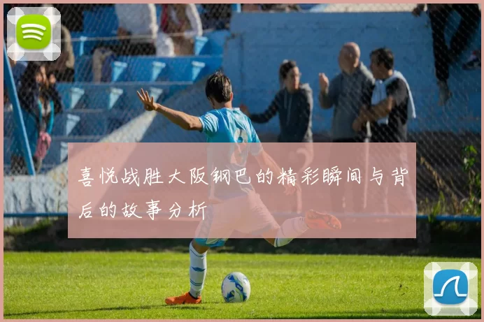 喜悦战胜大阪钢巴的精彩瞬间与背后的故事分析
