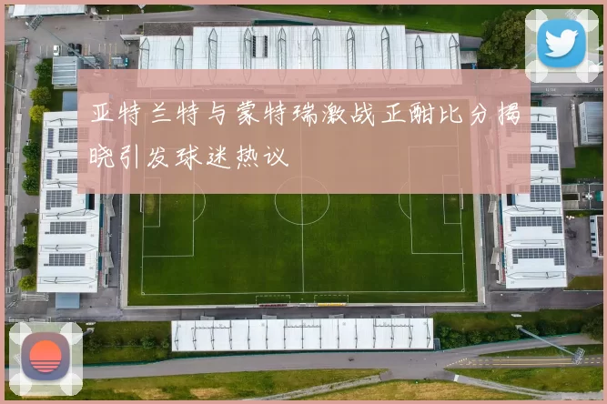亚特兰特与蒙特瑞激战正酣比分揭晓引发球迷热议
